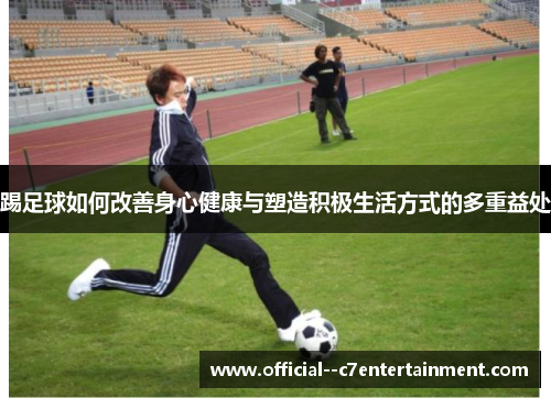 踢足球如何改善身心健康与塑造积极生活方式的多重益处 踢足球如何改善身心健康与塑造积极生活方式的多重益处