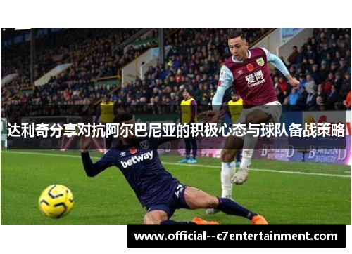 达利奇分享对抗阿尔巴尼亚的积极心态与球队备战策略