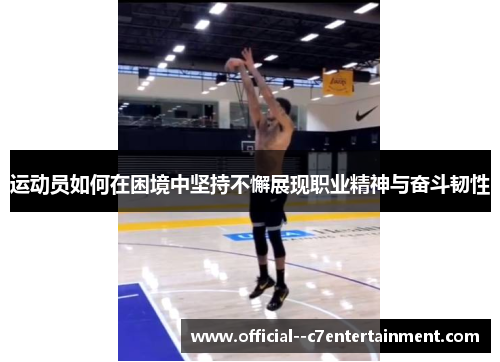 运动员如何在困境中坚持不懈展现职业精神与奋斗韧性