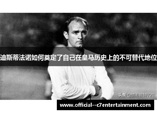 迪斯蒂法诺如何奠定了自己在皇马历史上的不可替代地位