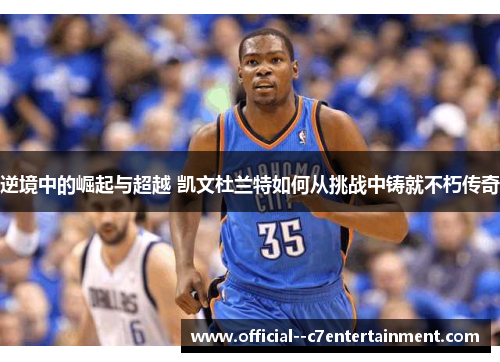 逆境中的崛起与超越 凯文杜兰特如何从挑战中铸就不朽传奇