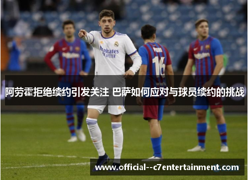 阿劳霍拒绝续约引发关注 巴萨如何应对与球员续约的挑战