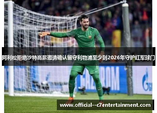 阿利松拒绝沙特高薪邀请确认留守利物浦至少到2026年守护红军球门