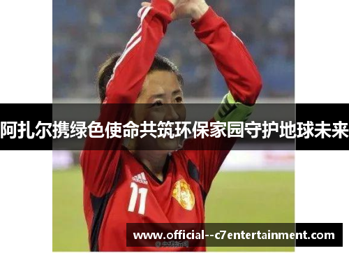 阿扎尔携绿色使命共筑环保家园守护地球未来