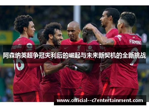 阿森纳英超争冠失利后的崛起与未来新契机的全新挑战
