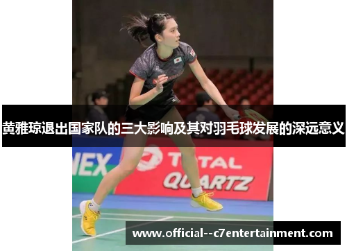 黄雅琼退出国家队的三大影响及其对羽毛球发展的深远意义 黄雅琼退出国家队的三大影响及其对羽毛球发展的深远意义