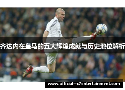 齐达内在皇马的五大辉煌成就与历史地位解析