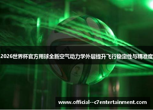 2026世界杯官方用球全新空气动力学外层提升飞行稳定性与精准度