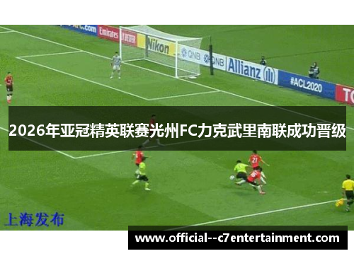 2026年亚冠精英联赛光州FC力克武里南联成功晋级 2026年亚冠精英联赛光州FC力克武里南联成功晋级