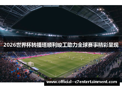 2026世界杯转播塔顺利竣工助力全球赛事精彩呈现 2026世界杯转播塔顺利竣工助力全球赛事精彩呈现