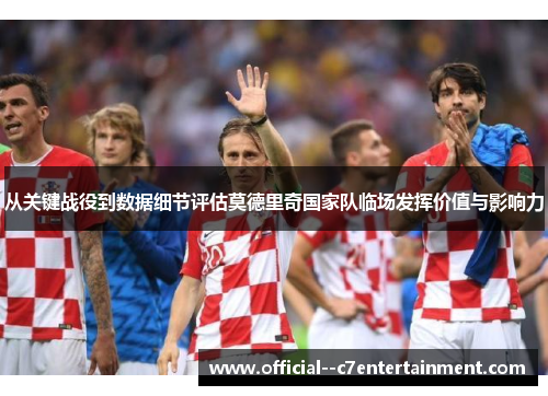 从关键战役到数据细节评估莫德里奇国家队临场发挥价值与影响力 从关键战役到数据细节评估莫德里奇国家队临场发挥价值与影响力