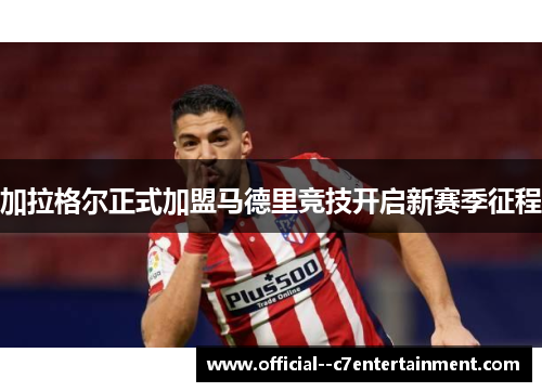 加拉格尔正式加盟马德里竞技开启新赛季征程 加拉格尔正式加盟马德里竞技开启新赛季征程