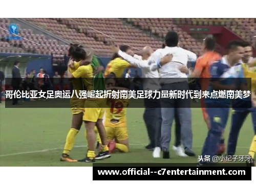 哥伦比亚女足奥运八强崛起折射南美足球力量新时代到来点燃南美梦