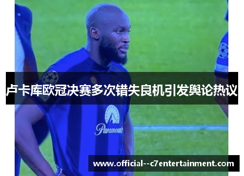 卢卡库欧冠决赛多次错失良机引发舆论热议 卢卡库欧冠决赛多次错失良机引发舆论热议