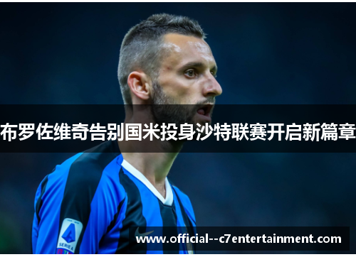 布罗佐维奇告别国米投身沙特联赛开启新篇章