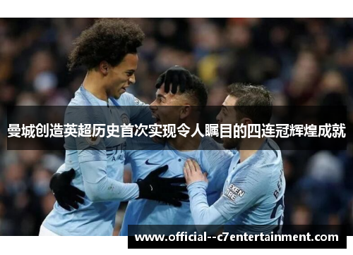 曼城创造英超历史首次实现令人瞩目的四连冠辉煌成就
