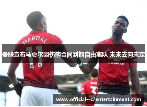 曼联宣布马夏尔因伤病合同到期自由离队 未来去向未定