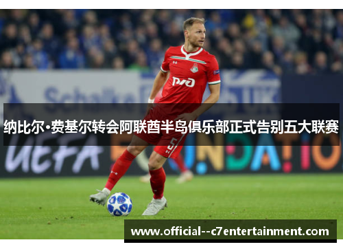 纳比尔·费基尔转会阿联酋半岛俱乐部正式告别五大联赛