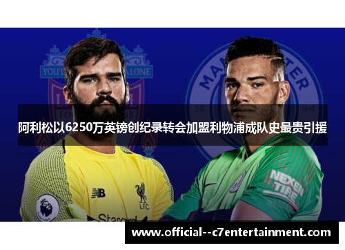 阿利松以6250万英镑创纪录转会加盟利物浦成队史最贵引援 阿利松以6250万英镑创纪录转会加盟利物浦成队史最贵引援