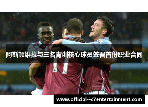 阿斯顿维拉与三名青训核心球员签署首份职业合同 阿斯顿维拉与三名青训核心球员签署首份职业合同