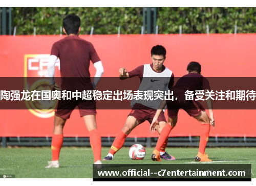陶强龙在国奥和中超稳定出场表现突出,备受关注和期待 陶强龙在国奥和中超稳定出场表现突出,备受关注和期待