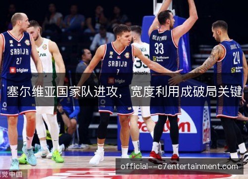 塞尔维亚国家队进攻,宽度利用成破局关键 塞尔维亚国家队进攻,宽度利用成破局关键