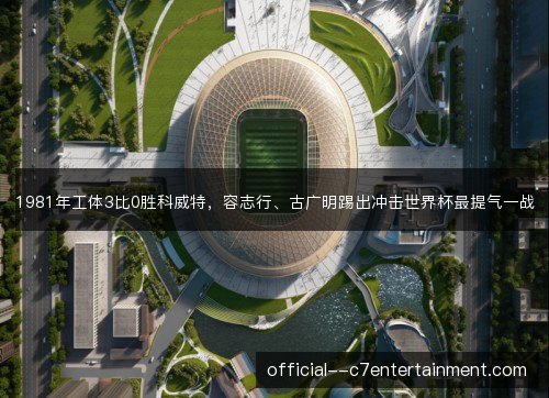 1981年工体3比0胜科威特，容志行、古广明踢出冲击世界杯最提气一战